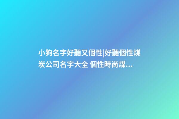 小狗名字好聽又個性|好聽個性煤炭公司名字大全 個性時尚煤炭公司起名-第1張-公司起名-玄機派